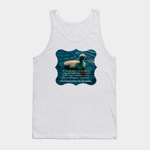 Hans Christian Andersen  quote:  He now felt glad at having suffered sorrow and trouble, because it enabled him to enjoy so much better all the pleasure and happiness around him; Tank Top by artbleed